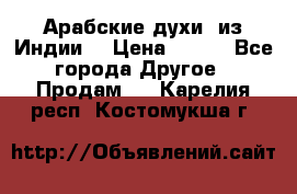 Арабские духи (из Индии) › Цена ­ 250 - Все города Другое » Продам   . Карелия респ.,Костомукша г.